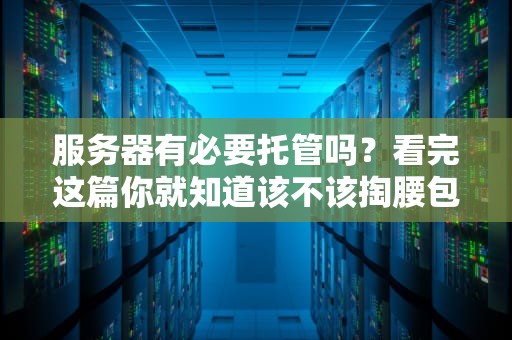 服务器有必要托管吗？看完这篇你就知道该不该掏腰包了！