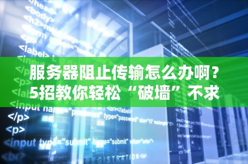 服务器阻止传输怎么办啊？5招教你轻松“破墙”不求人！