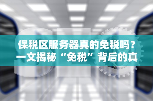 保税区服务器真的免税吗？一文揭秘“免税”背后的真相与套路！
