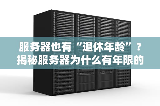 服务器也有“退休年龄”？揭秘服务器为什么有年限的硬核真相！