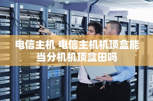 电信主机 电信主机机顶盒能当分机机顶盒田吗