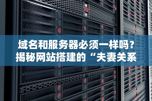 域名和服务器必须一样吗？揭秘网站搭建的“夫妻关系”真相！