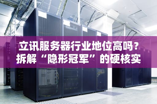 立讯服务器行业地位高吗？拆解“隐形冠军”的硬核实力与江湖地位！
