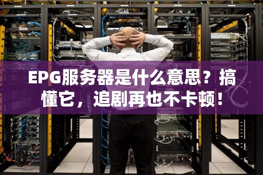 EPG服务器是什么意思？搞懂它，追剧再也不卡顿！