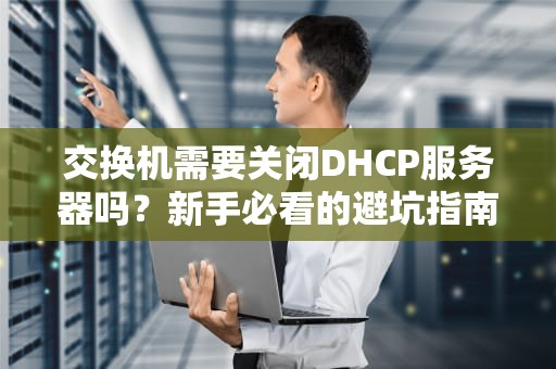 交换机需要关闭DHCP服务器吗？新手必看的避坑指南！