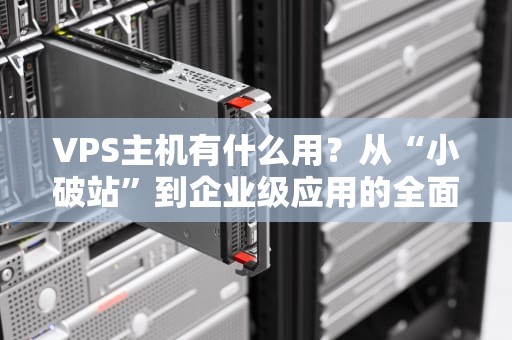 VPS主机有什么用？从“小破站”到企业级应用的全面指南！