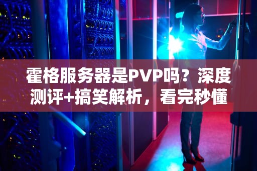 霍格服务器是PVP吗？深度测评+搞笑解析，看完秒懂！