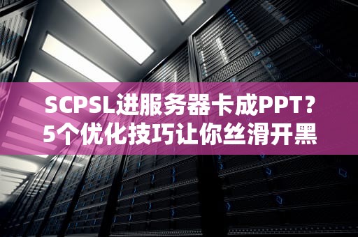 SCPSL进服务器卡成PPT？5个优化技巧让你丝滑开黑！