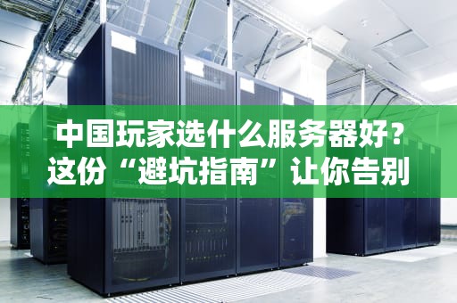 中国玩家选什么服务器好？这份“避坑指南”让你告别高延迟和掉线！