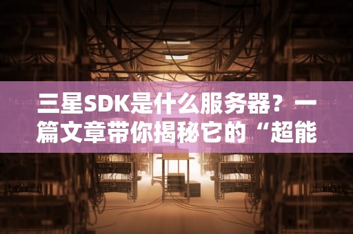 三星SDK是什么服务器？一篇文章带你揭秘它的“超能力”！