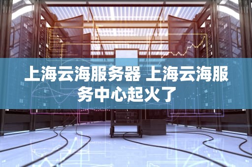 上海云海服务器 上海云海服务中心起火了