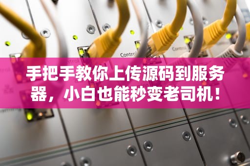 手把手教你上传源码到服务器，小白也能秒变老司机！