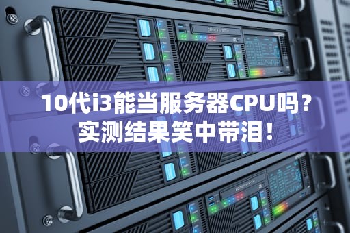 10代i3能当服务器CPU吗？实测结果笑中带泪！