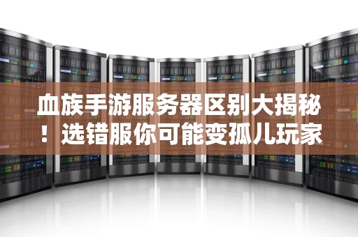 血族手游服务器区别大揭秘！选错服你可能变孤儿玩家？