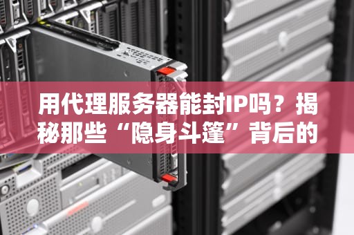 用代理服务器能封IP吗？揭秘那些“隐身斗篷”背后的真相！