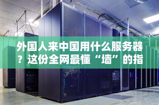 外国人来中国用什么服务器？这份全网最懂“墙”的指南请收好！