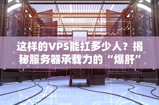 这样的VPS能扛多少人？揭秘服务器承载力的“爆肝”真相！