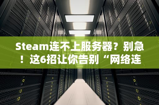 Steam连不上服务器？别急！这6招让你告别“网络连接失败”的绝望！
