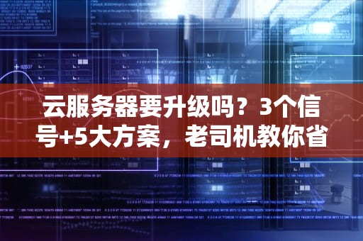 云服务器要升级吗？3个信号+5大方案，老司机教你省钱又省心！