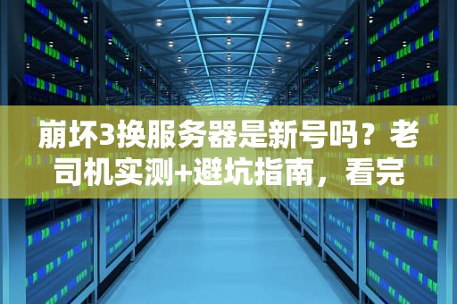 崩坏3换服务器是新号吗？老司机实测+避坑指南，看完秒懂！