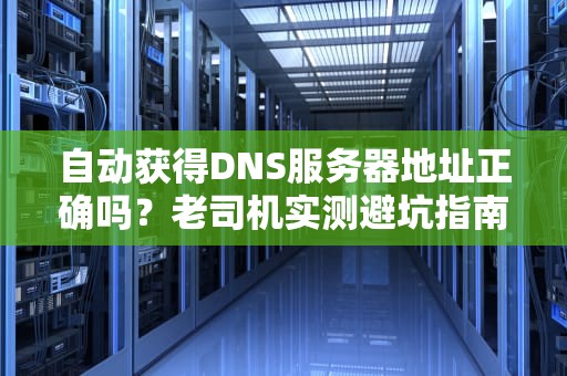 自动获得DNS服务器地址正确吗？老司机实测避坑指南！