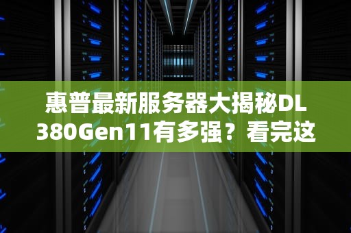 惠普最新服务器大揭秘DL380Gen11有多强？看完这篇你就懂了！