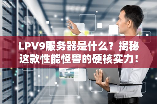 LPV9服务器是什么？揭秘这款性能怪兽的硬核实力！