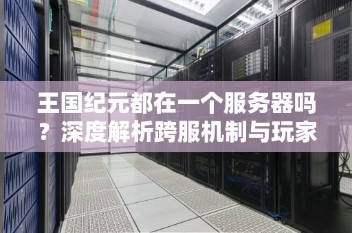 王国纪元都在一个服务器吗？深度解析跨服机制与玩家匹配