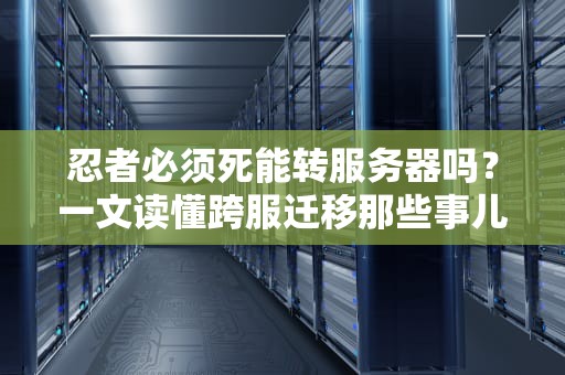 忍者必须死能转服务器吗？一文读懂跨服迁移那些事儿（附专业测评）