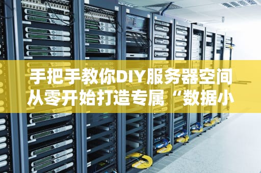 手把手教你DIY服务器空间从零开始打造专属“数据小窝”