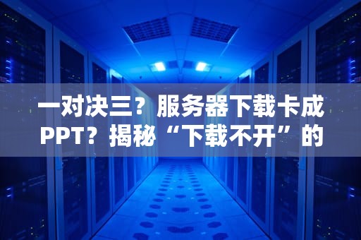一对决三？服务器下载卡成PPT？揭秘“下载不开”的终极真相！