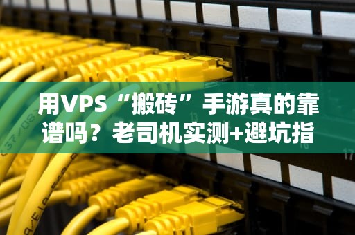 用VPS“搬砖”手游真的靠谱吗？老司机实测+避坑指南！