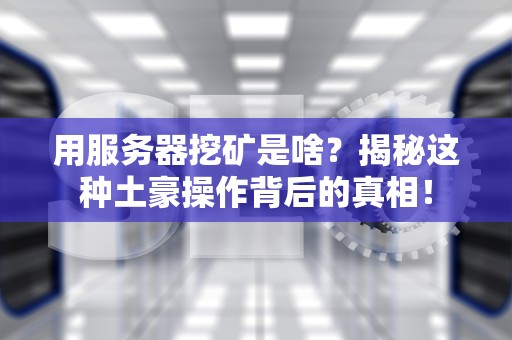 用服务器挖矿是啥？揭秘这种土豪操作背后的真相！