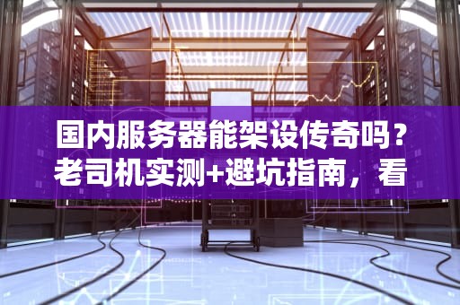 国内服务器能架设传奇吗？老司机实测+避坑指南，看完秒变技术宅！