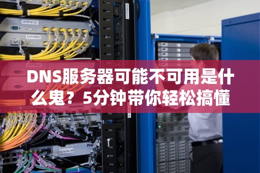DNS服务器可能不可用是什么鬼？5分钟带你轻松搞懂并解决！