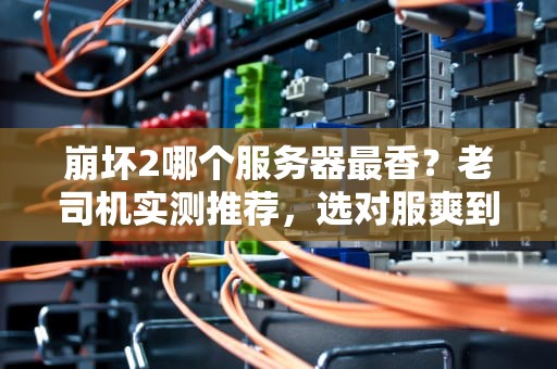 崩坏2哪个服务器最香？老司机实测推荐，选对服爽到飞起！