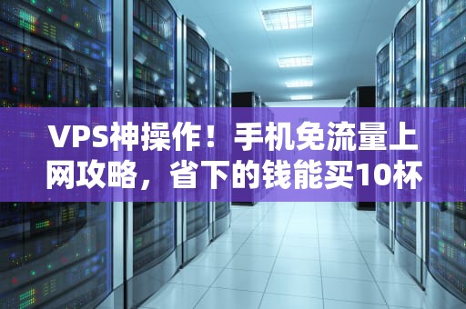 VPS神操作！手机免流量上网攻略，省下的钱能买10杯奶茶！