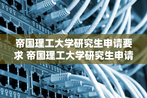 帝国理工大学研究生申请要求 帝国理工大学研究生申请要求 雅思