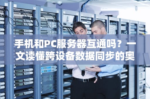 手机和PC服务器互通吗？一文读懂跨设备数据同步的奥秘！