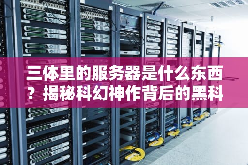 三体里的服务器是什么东西？揭秘科幻神作背后的黑科技！