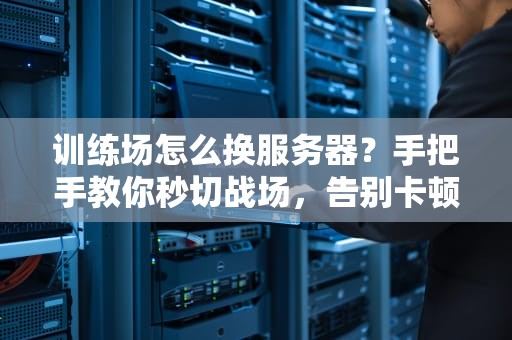 训练场怎么换服务器？手把手教你秒切战场，告别卡顿！