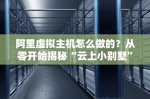 阿里虚拟主机怎么做的？从零开始揭秘“云上小别墅”的搭建秘籍！