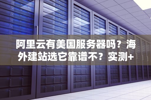 阿里云有美国服务器吗？海外建站选它靠谱不？实测+避坑指南！