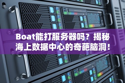 Boat能打服务器吗？揭秘海上数据中心的奇葩脑洞！
