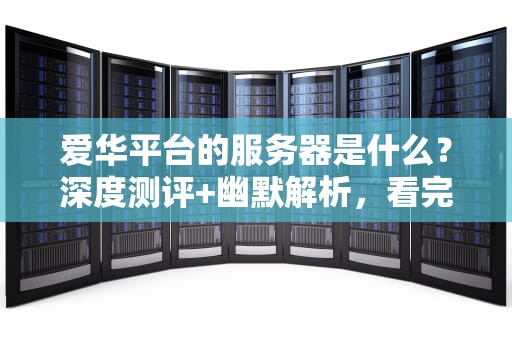 爱华平台的服务器是什么？深度测评+幽默解析，看完秒懂！