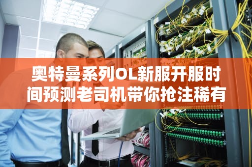 奥特曼系列OL新服开服时间预测老司机带你抢注稀有ID！