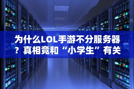 为什么LOL手游不分服务器？真相竟和“小学生”有关！