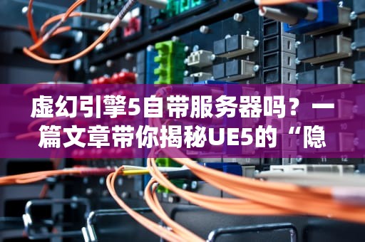 虚幻引擎5自带服务器吗？一篇文章带你揭秘UE5的“隐藏技能”