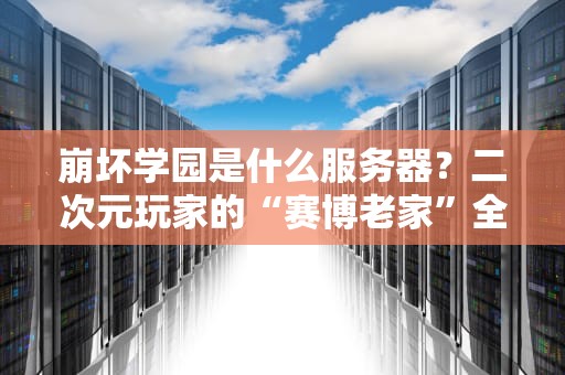 崩坏学园是什么服务器？二次元玩家的“赛博老家”全解析！