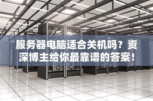 服务器电脑适合关机吗？资深博主给你最靠谱的答案！